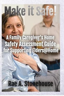 Make It Safe! A Family Caregiver's Home Safety Assessment Guide for Supporting Elders@Home - Rae A Stonehouse