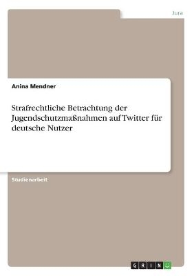 Strafrechtliche Betrachtung der JugendschutzmaÃnahmen auf Twitter fÃ¼r deutsche Nutzer - Anina Mendner