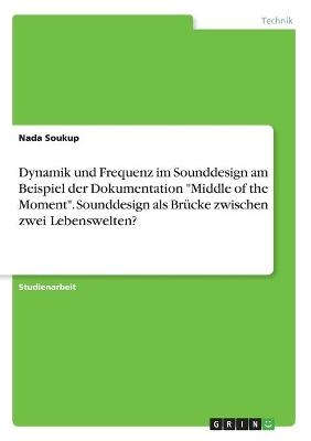 Dynamik und Frequenz im Sounddesign am Beispiel der Dokumentation "Middle of the Moment". Sounddesign als Br&Atilde;&frac14;cke zwischen zwei Lebenswelten? - Nada Soukup