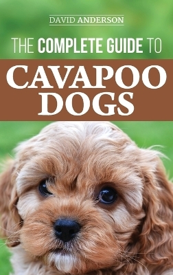 The Complete Guide to Cavapoo Dogs - David Anderson