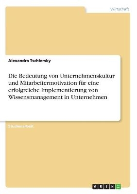 Die Bedeutung von Unternehmenskultur und Mitarbeitermotivation fÃ¼r eine erfolgreiche Implementierung von Wissensmanagement in Unternehmen - Alexandra Tschiersky