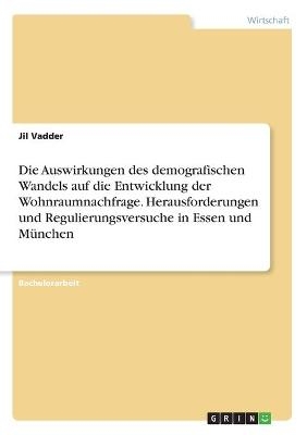 Die Auswirkungen des demografischen Wandels auf die Entwicklung der Wohnraumnachfrage. Herausforderungen und Regulierungsversuche in Essen und M&Atilde;&frac14;nchen - Jil Vadder