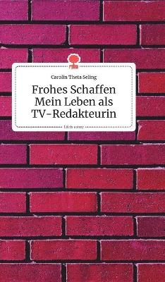 Frohes Schaffen - Mein Leben als TV-Redakteurin. Life is a Story - story.one - Carolin Theta Seling