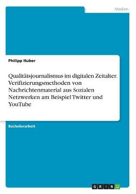 Qualit&Atilde;&curren;tsjournalismus im digitalen Zeitalter. Verifizierungsmethoden von Nachrichtenmaterial aus Sozialen Netzwerken am Beispiel Twitter und YouTube - Philipp Huber