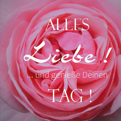 ALLES Liebe ! ... und genieße Deinen TAG ! - Sanni M. Jacob, Bewusst &amp Kreativ;  