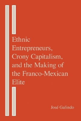 Ethnic Entrepreneurs, Crony Capitalism, and the Making of the Franco-Mexican Elite - Jos&eacute; Galindo