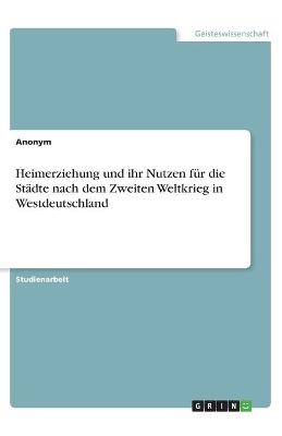 Heimerziehung und ihr Nutzen f&Atilde;&frac14;r die St&Atilde;&curren;dte nach dem Zweiten Weltkrieg in Westdeutschland -  Anonymous