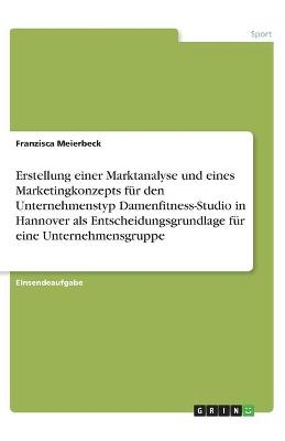 Erstellung einer Marktanalyse und eines Marketingkonzepts fÃ¼r den Unternehmenstyp Damenfitness-Studio in Hannover als Entscheidungsgrundlage fÃ¼r eine Unternehmensgruppe