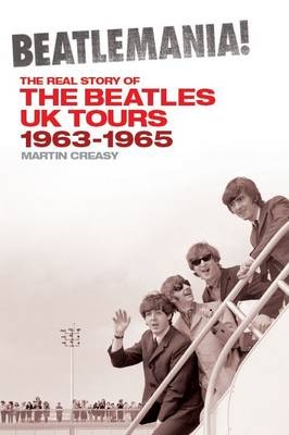 Beatlemania! The Real Story of the Beatles UK Tours 1963-1965 - Martin Creasy