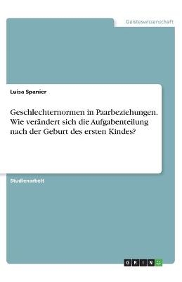 Geschlechternormen in Paarbeziehungen. Wie ver&auml;ndert sich die Aufgabenteilung nach der Geburt des ersten Kindes? - Luisa Spanier