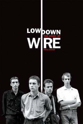 Lowdown: The Story of Wire - Paul Lester