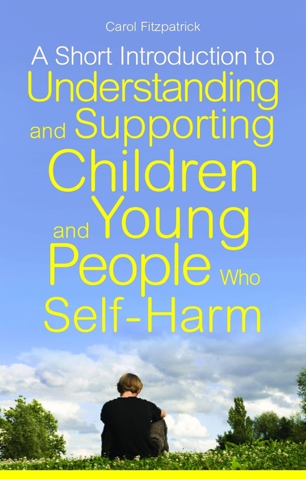 A Short Introduction to Understanding and Supporting Children and Young People Who Self-Harm - Carol Fitzpatrick