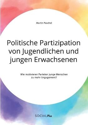 Politische Partizipation von Jugendlichen und jungen Erwachsenen. Wie motivieren Parteien junge Menschen zu mehr Engagement? - Martin P&Atilde;&frac14;schel