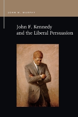John F. Kennedy and the Liberal Persuasion - John M. Murphy