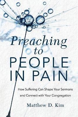 Preaching to People in Pain &ndash; How Suffering Can Shape Your Sermons and Connect with Your Congregation - Matthew D. Kim