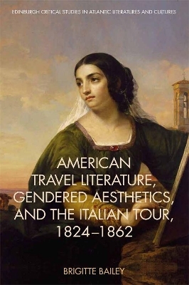 American Travel Literature, Gendered Aesthetics, and the Italian Tour, 1824&ndash;62 - Brigitte Bailey