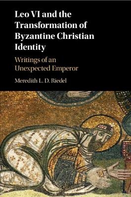 Leo VI and the Transformation of Byzantine Christian Identity - Meredith L. D. Riedel