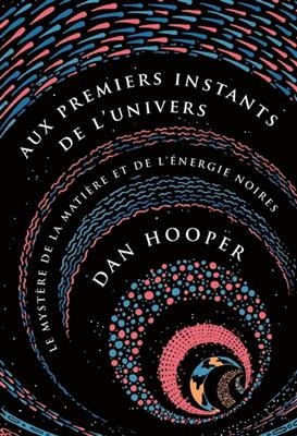 Aux premiers instants de l'Univers : le myst&egrave;re de la mati&egrave;re et de l'&eacute;nergie noires - Dan Hooper