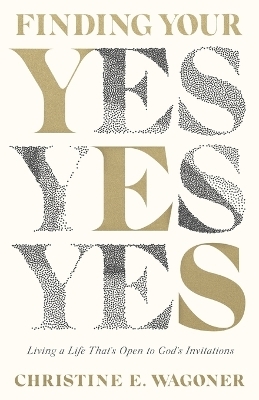 Finding Your Yes &ndash; Living a Life That`s Open to God`s Invitations - Christine E. Wagoner