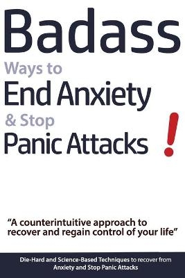 Badass Ways to End Anxiety & Stop Panic Attacks! - A counterintuitive approach to recover and regain control of your life. - Geert Verschaeve