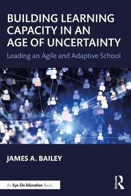 Building Learning Capacity in an Age of Uncertainty - James A Bailey