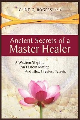 Ancient Secrets of a Master Healer: A Western Skeptic, An Eastern Master, And Life's Greatest Secrets
