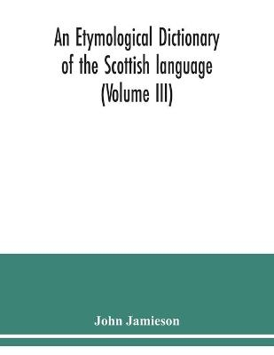 An etymological dictionary of the Scottish language (Volume III) - John Jamieson