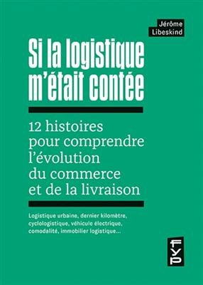 Si la logistique m'était contée : 12 histoires pour comprendre l'évolution du commerce et de la livraison : logistiqu...