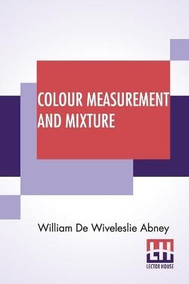 Colour Measurement And Mixture - William De Wiveleslie Abney