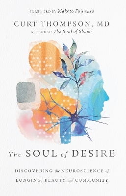 The Soul of Desire &ndash; Discovering the Neuroscience of Longing, Beauty, and Community - Curt Thompson, Makoto Fujimura