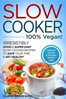 Slow Cooker - 100% VEGAN! - Irresistibly Good & Super Easy Slow Cooker Recipes to Save Your Time & Get Healthy - Karen Greenvang