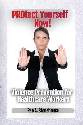 Protect Yourself Now! Violence Prevention for Healthcare Workers - Rae A Stonehouse
