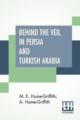Behind The Veil In Persia And Turkish Arabia - M E Hume-Griffith, A Hume-Griffith