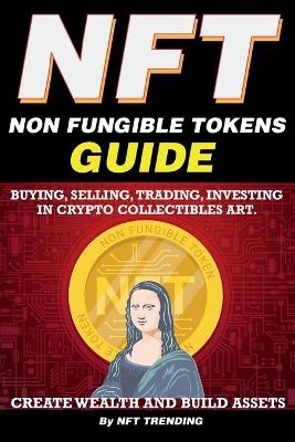NFT (Non Fungible Tokens), Guide; Buying, Selling, Trading, Investing in Crypto Collectibles Art. Create Wealth and Build Assets - NFT Trending Crypto Art