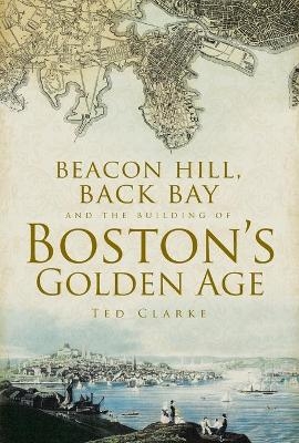 Beacon Hill, Back Bay and the Building of Boston&rsquo;s Golden Age - Ted Clarke