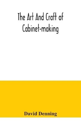 The art and craft of cabinet-making, a practical handbook to the construction of cabinet furniture, the use of tools, formation of joints, hints on designing and setting out work, veneering, etc. together with a review of the development of furniture