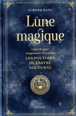 Lune magique : le guide pour comprendre & utiliser les pouvoirs de l'astre nocturne - Aurora Kane