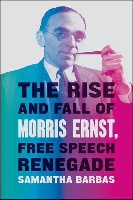 The Rise and Fall of Morris Ernst, Free Speech Renegade - Samantha Barbas