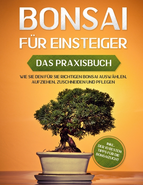 Bonsai f&uuml;r Einsteiger - Das Praxisbuch: Wie Sie den f&uuml;r Sie richtigen Bonsai ausw&auml;hlen, aufziehen, zuschneiden und pflegen - inkl. der 10 besten Tipps f&uuml;r die Bonsaizucht - Haruki Tanaka