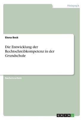 Die Entwicklung der Rechtschreibkompetenz in der Grundschule - Elena Bock