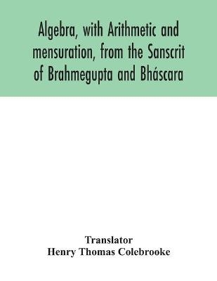 Algebra, with Arithmetic and mensuration, from the Sanscrit of Brahmegupta and Bháscara