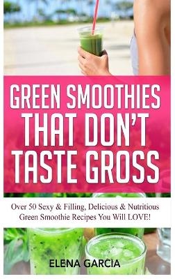 Green Smoothies That Don't Taste Gross - Elena Garcia