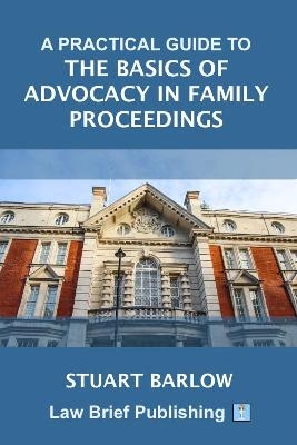 A Practical Guide to the Basics of Advocacy in Family Proceedings - Stuart Barlow