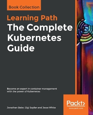 The The Complete Kubernetes Guide - Jonathan Baier, Gigi Sayfan, Jesse White