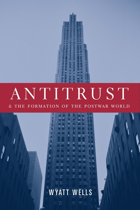 Antitrust and the Formation of the Postwar World - Wyatt Wells