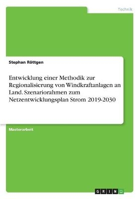 Entwicklung einer Methodik zur Regionalisierung von Windkraftanlagen an Land. Szenariorahmen zum Netzentwicklungsplan Strom 2019-2030 - Stephan R&ouml;ttgen