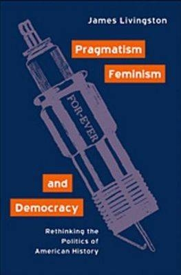 Pragmatism, Feminism, and Democracy -  James Livingston