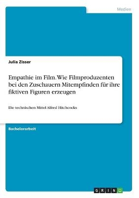 Empathie im Film. Wie Filmproduzenten bei den Zuschauern Mitempfinden f&Atilde;&frac14;r ihre fiktiven Figuren erzeugen - Julia Zisser