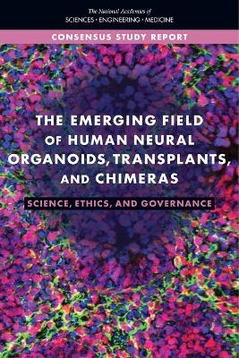 The Emerging Field of Human Neural Organoids, Transplants, and Chimeras - Engineering National Academies of Sciences  and Medicine,  Policy and Global Affairs, Technology Committee on Science  and Law, Legal Committee on Ethical  and Regulatory Issues Associated with Neural Chimeras and Organoids