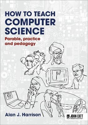 How to Teach Computer Science: Parable, practice and pedagogy - Alan J. Harrison